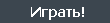 Играть!